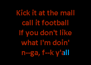 Kick it at the mall
call it football

If you don't like
what I'm doin'
n--ga, f--k y'all