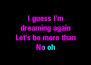 I guess I'm
dreaming again

Let's be more than
Nooh