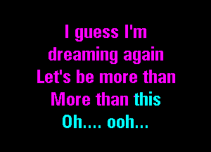 I guess I'm
dreaming again

Let's be more than
More than this
0b.... ooh...