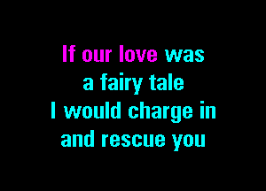 If our love was
a fairy tale

I would charge in
and rescue you