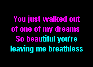 You iust walked out
of one of my dreams
So beautiful you're
leaving me breathless