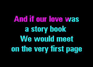 And if our love was
a story book

We would meet
on the very first page