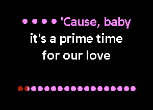 0 0 0 0 'Cause, baby
it's a prime time

for our love

OOOOOOOOOOOOOOOOOO