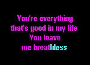 You're everything
that's good in my life

Youleave
me breathless