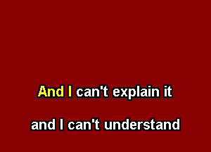 And I can't explain it

and I can't understand