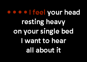 o o o o I feel your head
resting heavy

on your single bed
I want to hear
all about it