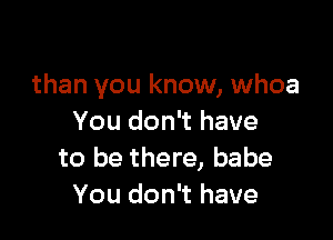 than you know, whoa

You don't have
to be there, babe
You don't have