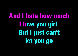 And I hate how much
I love you girl

But I just can't
let you go