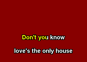 Don't you know

love's the only house
