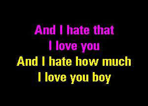 And I hate that
I love you

And I hate how much
I love you boy