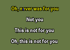 0h, n ever was for you
Not you

This is not for you

Oh, this is not for you