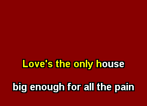 Love's the only house

big enough for all the pain