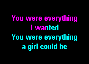 You were everything
I wanted

You were everything
a girl could he