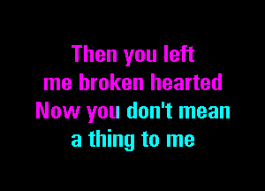 Then you left
me broken hearted

Now you don't mean
a thing to me