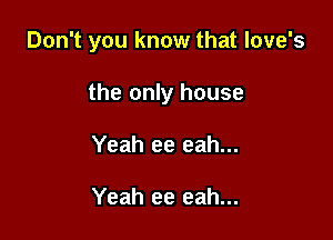 Don't you know that love's

the only house

Yeah ee eah...

Yeah ee eah...