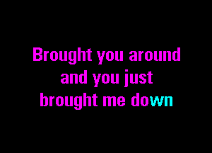 Brought you around

and you just
brought me down