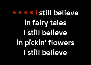 o o o 0 I still believe
in fairy tales

I still believe
in pickin' flowers
I still believe