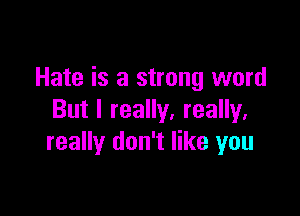 Hate is a strong word

But I really, really,
really don't like you