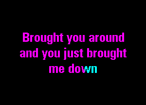 Brought you around

and you just brought
me down