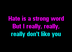 Hate is a strong word

But I really, really,
really don't like you