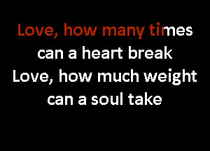 Love, how many times
can a heart break
Love, how much weight
can a soul take