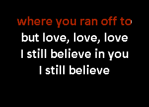 where you ran off to
but love, love, love

I still believe in you
I still believe