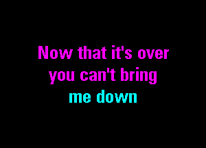 Now that it's over

you can't bring
me down