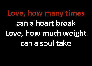 Love, how many times
can a heart break
Love, how much weight
can a soul take