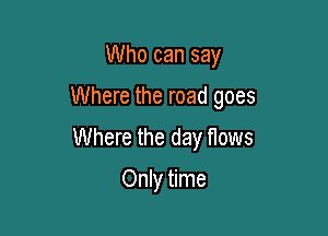 Who can say

Where the road goes

Where the day flows
Only time