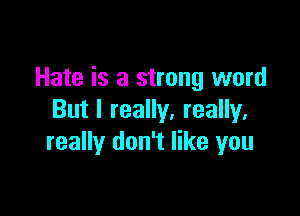 Hate is a strong word

But I really, really,
really don't like you