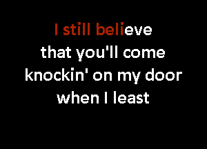 I still believe
that you'll come

knockin' on my door
when I least