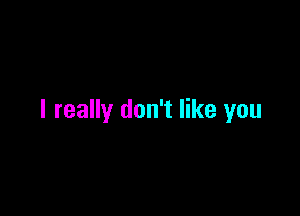 I really don't like you