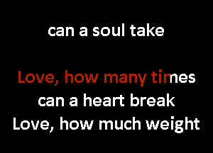 can a soul take

Love, how many times
can a heart break
Love, how much weight