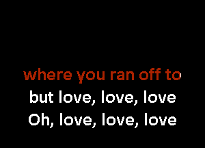 where you ran off to
but love, love, love
0h, love, love, love