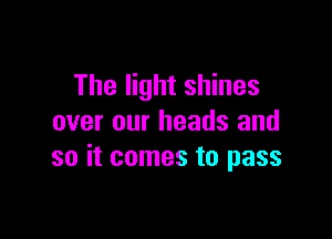 The light shines

over our heads and
so it comes to pass