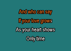 And who can say

If your love grows
As your heart shows

Only time