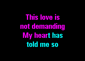 This love is
not demanding

My heart has
told me so