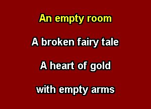 An empty room

A broken fairy tale

A heart of gold

with empty arms