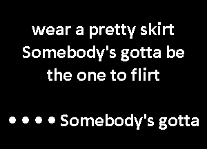 wear a pretty skirt
Somebody's gotta be

the one to flirt

o o o 0 Somebody's gotta