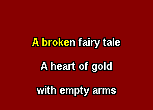 A broken fairy tale

A heart of gold

with empty arms