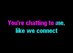 You're chatting to me,

like we connect