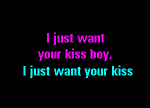 I just want

your kiss boy.
I iust want your kiss