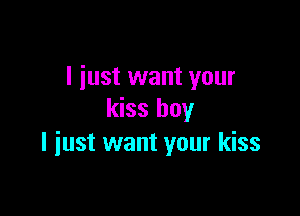 I just want your

kiss boy
I just want your kiss