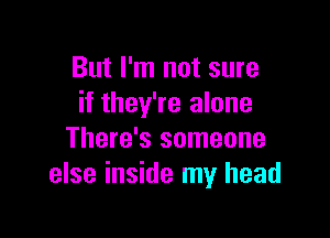 But I'm not sure
if they're alone

There's someone
else inside my head