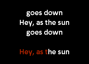 goes down
Hey,asthesun
goes down

Hey, as the sun