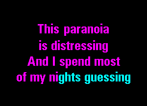 This paranoia
is distressing

And I spend most
of my nights guessing
