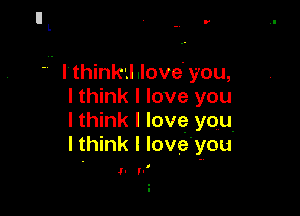 I'

I' thinkal .Iove' you,
I think I love you

I think I love you-
I think I love'you

p p'