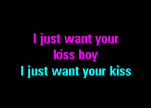 I just want your

kiss boy
I just want your kiss