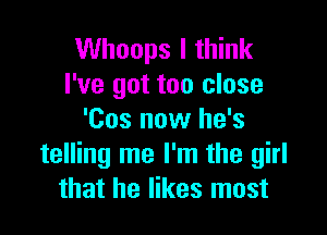 Whoops I think
I've got too close

'Cos now he's
telling me I'm the girl
that he likes most