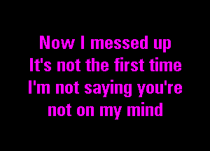 Now I messed up
It's not the first time

I'm not saying you're
not on my mind